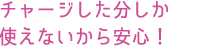 入金した分だけ使えるチャージ式だから安心!