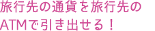 現地の通貨を現地のATMで引き出せる!