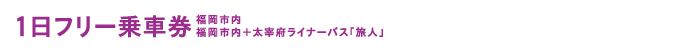 1日フリー乗車券 福岡市内 福岡市内+太宰府ライナーバス「旅人」